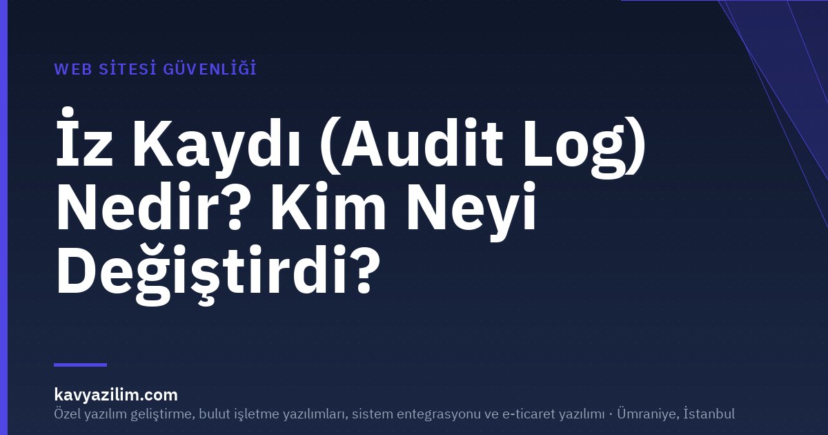 İz Kaydı (Audit Log) Nedir? Kim Neyi Değiştirdi?