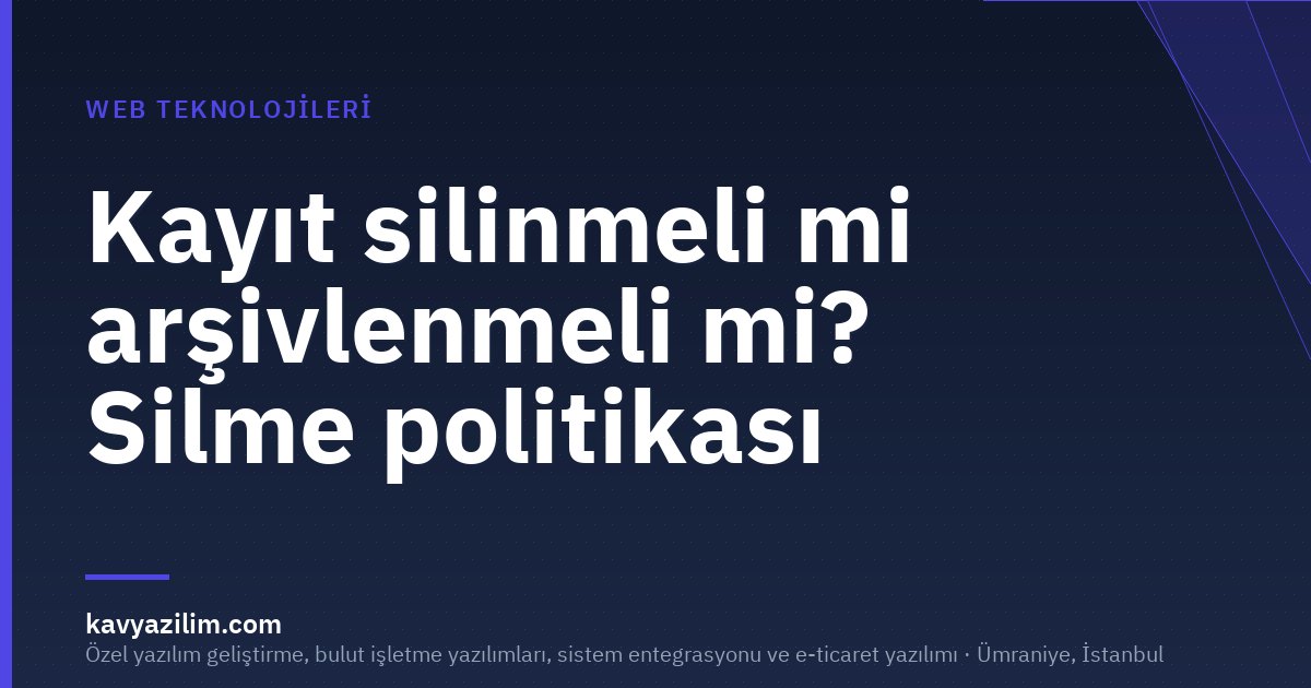 Kayıt silinmeli mi arşivlenmeli mi? Silme politikası