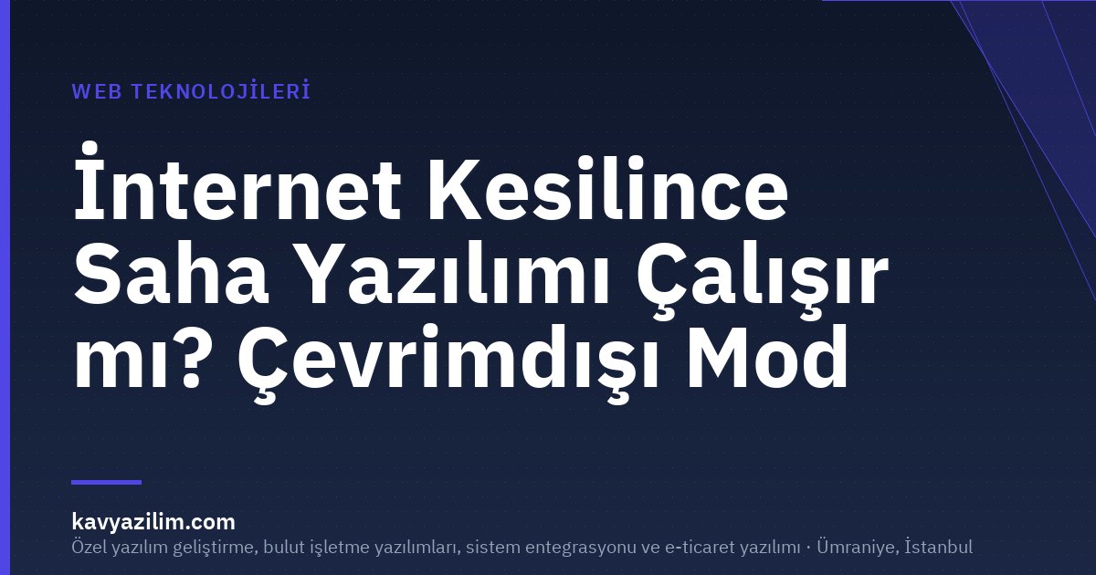 İnternet Kesilince Saha Yazılımı Çalışır mı? Çevrimdışı Mod